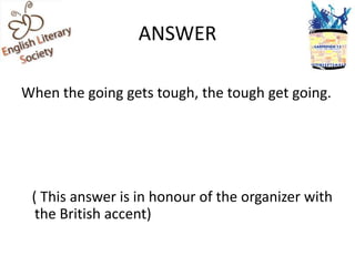 ANSWER

When the going gets tough, the tough get going.




 ( This answer is in honour of the organizer with
  the British accent)
 