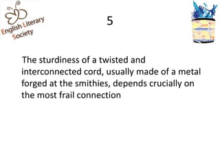 5

The sturdiness of a twisted and
interconnected cord, usually made of a metal
forged at the smithies, depends crucially on
the most frail connection
 
