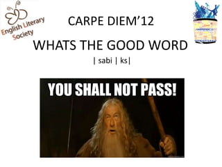 CARPE DIEM’12
WHATS THE GOOD WORD
       | sabi | ks|
 