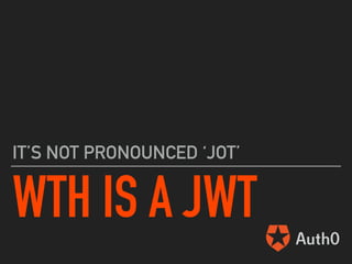 WTH IS A JWT
IT’S NOT PRONOUNCED ‘JOT’
 
