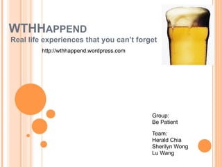WTHHAPPEND
Real life experiences that you can’t forget
         http://wthhappend.wordpress.com




                                           Group:
                                           Be Patient

                                           Team:
                                           Herald Chia
                                           Sherilyn Wong
                                           Lu Wang
 