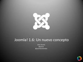 Joomla! 1.6: Un nuevo concepto John Acosta @jseros @joomlacolombia 