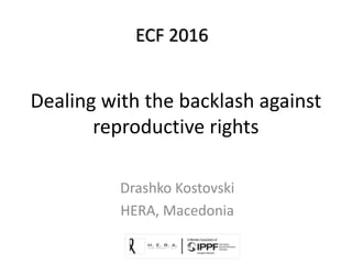 Dealing with the backlash against
reproductive rights
Drashko Kostovski
HERA, Macedonia
ECF 2016
 