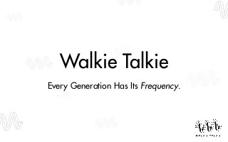 Walkie Talkie 
! 
Every Generation Has Its Frequency. 
 