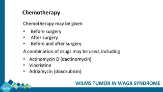 Chemotherapy may be given
• Before surgery
• After surgery
• Before and after surgery
A combination of drugs may be used, including
• Actinomycin D (dactinomycin)
• Vincristine
• Adriamycin (doxorubicin)
WILMS TUMOR IN WAGR SYNDROME
Chemotherapy
 
