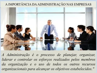 A IMPORTÂNCIA DAADMINISTRAÇÃO NAS EMPRESAS
A Administração é o processo de planejar, organizar,
liderar e controlar os esforços realizados pelos membros
da organização e o uso de todos os outros recursos
organizacionais para alcançar os objetivos estabelecidos."
 