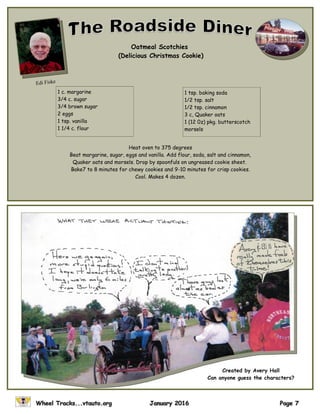 Oatmeal Scotchies
(Delicious Christmas Cookie)
1 c. margarine
3/4 c. sugar
3/4 brown sugar
2 eggs
1 tsp. vanilla
1 1/4 c. flour
1 tsp. baking soda
1/2 tsp. salt
1/2 tsp. cinnamon
3 c, Quaker oats
1 (12 0z) pkg. butterscotch
morsels
Edi Fiske
Heat oven to 375 degrees
Beat margarine, sugar, eggs and vanilla. Add flour, soda, salt and cinnamon,
Quaker oats and morsels. Drop by spoonfuls on ungreased cookie sheet.
Bake7 to 8 minutes for chewy cookies and 9-10 minutes for crisp cookies.
Cool. Makes 4 dozen.
Created by Avery Hall
Can anyone guess the characters?
 