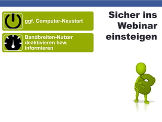 Sicher ins
Webinar
einsteigen
ggf. Computer-Neustart
Bandbreiten-Nutzer
deaktivieren bzw.
informieren
Nicht benötigte
Programme beenden
Geräuschquellen
deaktivieren
Headset bzw. Mikrofon vor
Neustart bzw.
Browserstart einstecken
 