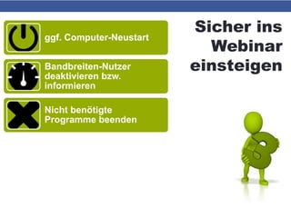 Sicher ins
Webinar
einsteigen
ggf. Computer-Neustart
Bandbreiten-Nutzer
deaktivieren bzw.
informieren
Nicht benötigte
Programme beenden
Geräuschquellen
deaktivieren
Headset bzw. Mikrofon vor
Neustart bzw.
Browserstart einstecken
 
