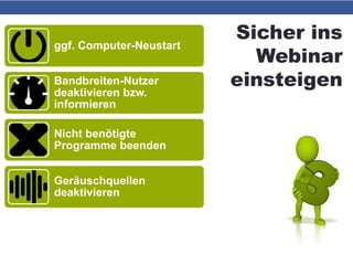 Sicher ins
Webinar
einsteigen
ggf. Computer-Neustart
Bandbreiten-Nutzer
deaktivieren bzw.
informieren
Nicht benötigte
Programme beenden
Geräuschquellen
deaktivieren
Headset bzw. Mikrofon vor
Neustart bzw.
Browserstart einstecken
 
