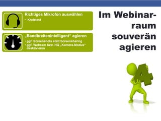 Im Webinar-
raum
souverän
agieren
Richtiges Mikrofon auswählen
• Kratztest
„Bandbreitenintelligent“ agieren
• ggf. Screenshots statt Screensharing
• ggf. Webcam bzw. HQ „Kamera-Modus“
deaktivieren
Bei technischen Problemen
• Teilnehmer fragen!
• Ggf. Seite neu laden -> Browserneustart
 