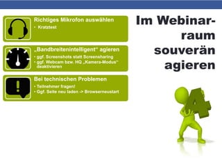 Im Webinar-
raum
souverän
agieren
Richtiges Mikrofon auswählen
• Kratztest
„Bandbreitenintelligent“ agieren
• ggf. Screenshots statt Screensharing
• ggf. Webcam bzw. HQ „Kamera-Modus“
deaktivieren
Bei technischen Problemen
• Teilnehmer fragen!
• Ggf. Seite neu laden -> Browserneustart
 