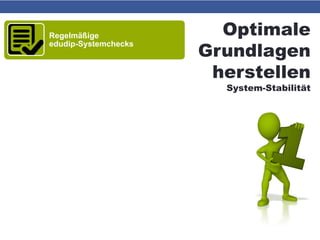 Optimale
Grundlagen
herstellen
System-Stabilität
Regelmäßige
edudip-Systemchecks
Kabel statt WLAN
• Down 4,8 MBit/s
• Up 0,48 MBit/s
Hardware
• Arbeitsspeicher mind. 4 GB
• Prozessor mind. Intel i3
• Windows 7, 8.1 od. 10 (Desktop-Variante)
Betriebssystem sauber & flink
• Virenfrei
• Ausreichend Platz auf Partition C
• „Windows Update“ auf „manuell“ stellen
Software aktuell
• Firefox od. Chrome
• Flash Player
 