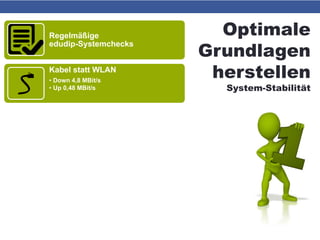 Optimale
Grundlagen
herstellen
System-Stabilität
Regelmäßige
edudip-Systemchecks
Kabel statt WLAN
• Down 4,8 MBit/s
• Up 0,48 MBit/s
Hardware
• Arbeitsspeicher mind. 4 GB
• Prozessor mind. Intel i3
• Windows 7, 8.1 od. 10 (Desktop-Variante)
Betriebssystem sauber & flink
• Virenfrei
• Ausreichend Platz auf Partition C
• „Windows Update“ auf „manuell“ stellen
Software aktuell
• Firefox od. Chrome
• Flash Player
 