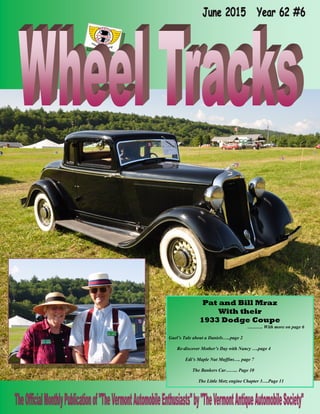 Pat and Bill Mraz
With their
1933 Dodge Coupe
………. With more on page 6
Gael’s Tale about a Daniels…..page 2
Re-discover Mother’s Day with Nancy ….page 4
Edi’s Maple Nut Muffins…. page 7
The Bankers Car…….. Page 10
The Little Metz engine Chapter 3….Page 11
 