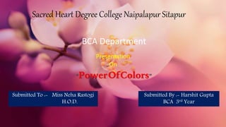Pink
Sacred Heart Degree College Naipalapur Sitapur
BCA Department
Presentation
On
“PowerOfColors”
Submitted By :- Harshit Gupta
BCA 3rd Year
Submitted To :- Miss Neha Rastogi
H.O.D.
 