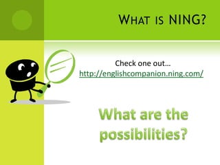What is NING?Check one out…http://englishcompanion.ning.com/What are the possibilities?