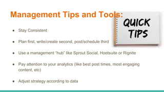 Management Tips and Tools:
● Stay Consistent
● Plan first, write/create second, post/schedule third
● Use a management “hu...