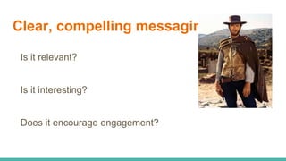 Clear, compelling messaging
Is it relevant?
Is it interesting?
Does it encourage engagement?
 