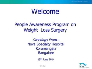 1
M G Bhat
Welcome
© 2012 NOVA SPECIALTY SURGERY |
People Awareness Program on
Weight Loss Surgery
Greetings From…
Nova Specialty Hospital
Koramangala
Bangalore
15th June 2014
 