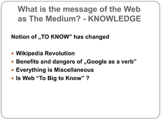 What is the message of the Web as The Medium? - KNOWLEDGENotion of „TO KNOW” has changedWikipedia RevolutionBenefits and dangers of „Google as a verb”Everything is MiscellaneousIs Web “To Big to Know” ?