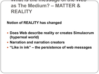 What is the message of the Web as The Medium? – MATTER & REALITYNotion of REALITY has changedDoes Web describe reality or creates Simulacrum (hyperreal world)Narrationand narration creators“Likeinink” – the persistence of web messages