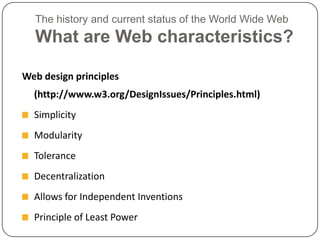 The history and current status of the World Wide WebWhat are Web characteristics?Web design principles (http://www.w3.org/DesignIssues/Principles.html)SimplicityModularityToleranceDecentralizationAllows for Independent InventionsPrinciple of Least Power