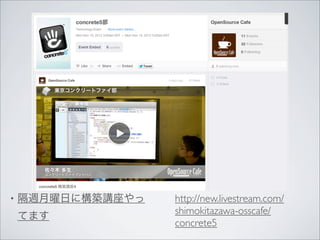 •   隔週月曜日に構築講座やっ   http://new.livestream.com/
                   shimokitazawa-osscafe/
    てます
                   concrete5
 