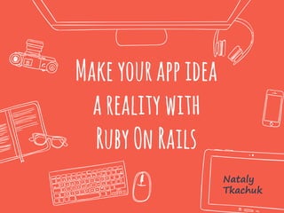 Make yourappidea
arealitywith
RubyOn Rails
Nataly
Tkachuk
 