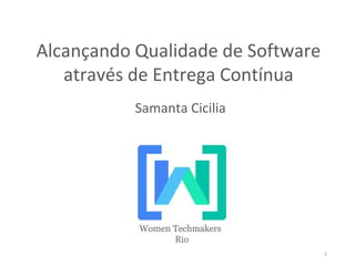 1
Alcançando Qualidade de Software
através de Entrega Contínua
Samanta Cicilia
 