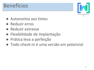 11
Benefícios
● Autonomia aos times
● Reduzir erros
● Reduzir estresse
● Flexibilidade de Implantação
● Prática leva a perfeição
● Todo check-in é uma versão em potencial
 