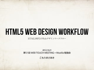 HTML5 Web Design Workflow
        HTML5時代のWebデザインワークフロー




                  2012.10.21
     第51回 WEB TOUCH MEETING + Mozilla 勉強会

                 こもりまさあき
 