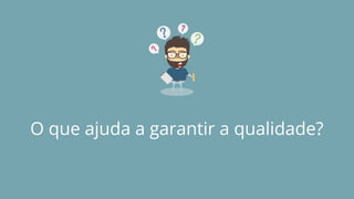 O que ajuda a garantir a qualidade?
 