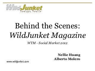 Behind the Scenes:
  WildJunket Magazine
                WTM - Social Market 2012


                                 Nellie Huang
                               Alberto Molero
www.wildjunket.com
 