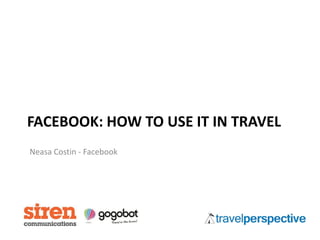 FACEBOOK: HOW TO USE IT IN TRAVEL
Neasa Costin - Facebook
 