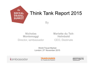 Think Tank Report 2015
By
World Travel Market
London | 5th November 2015
Nicholas
Montemaggi
Director, iambassador
Mariette du Toit-
Helmbold
CEO, Destinate
 