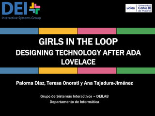 GIRLS IN THE LOOP
DESIGNING TECHNOLOGY AFTER ADA
LOVELACE
Paloma Diaz, Teresa Onorati y Ana Tajadura-Jiménez
Grupo de Sistemas Interactivos – DEILAB
Departamento de Informática
 
