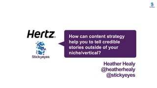 How can content strategy
help you to tell credible
stories outside of your
niche/vertical?
Heather Healy
@heatherhealy
@stickyeyes
 