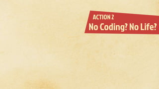 ACTION 2
No Coding? No Life?
 