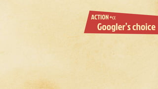 ACTION +α
Googler’s choice
 