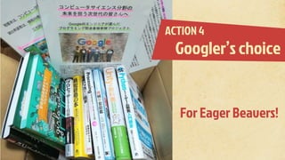ACTION 4
Googler’s choice
For Eager Beavers!
 