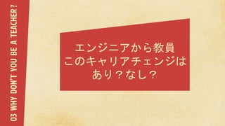 エンジニアから教員
このキャリアチェンジは
あり？なし？
03WHYDON’TYOUBEATEACHER?
 