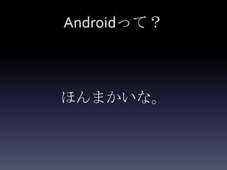 Androidって？



ほんまかいな。
 