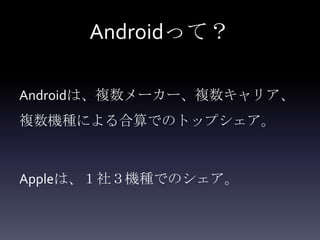 Androidって？

Androidは、複数メーカー、複数キャリア、
複数機種による合算でのトップシェア。



Appleは、１社３機種でのシェア。
 