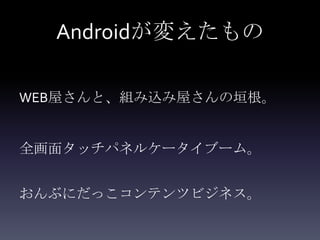 Androidが変えたもの

WEB屋さんと、組み込み屋さんの垣根。


全画面タッチパネルケータイブーム。


おんぶにだっこコンテンツビジネス。
 