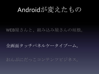 Androidが変えたもの

WEB屋さんと、組み込み屋さんの垣根。


全画面タッチパネルケータイブーム。


おんぶにだっこコンテンツビジネス。
 