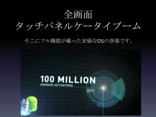 全画面
タッチパネルケータイブーム
 そこにフル機能が載った安価なOSの登場です。
 