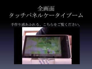 全画面
タッチパネルケータイブーム
手作り感あふれる、こちらをご覧ください。
 