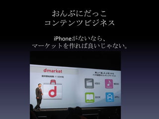おんぶにだっこ
 コンテンツビジネス
    iPhoneがないなら、
マーケットを作れば良いじゃない。
 