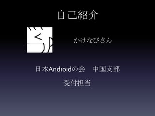 自己紹介

       かけなびさん



日本Androidの会 中国支部

     受付担当
 